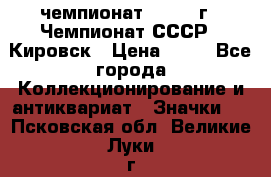 11.1) чемпионат : 1973 г - Чемпионат СССР - Кировск › Цена ­ 99 - Все города Коллекционирование и антиквариат » Значки   . Псковская обл.,Великие Луки г.